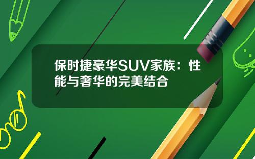保时捷豪华SUV家族：性能与奢华的完美结合
