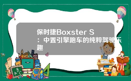 保时捷Boxster S：中置引擎跑车的纯粹驾驶乐趣