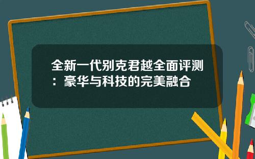 全新一代别克君越全面评测：豪华与科技的完美融合