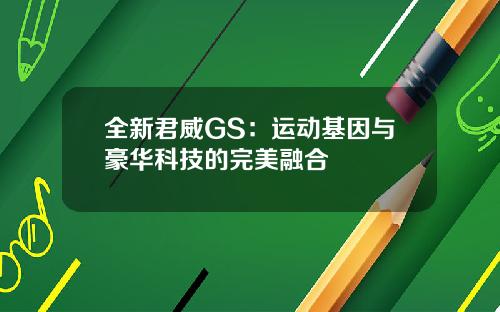 全新君威GS：运动基因与豪华科技的完美融合