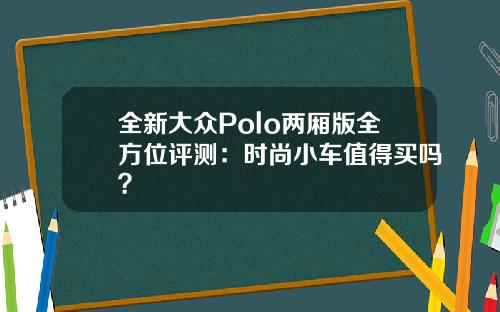 全新大众Polo两厢版全方位评测：时尚小车值得买吗？