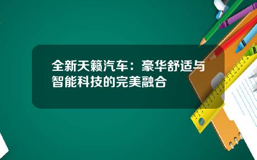 全新天籁汽车:豪华舒适与智能科技的完美融合