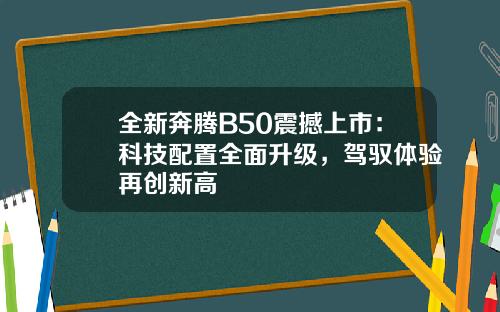 全新奔腾B50震撼上市:科技配置全面升级,驾驭体验再创新高