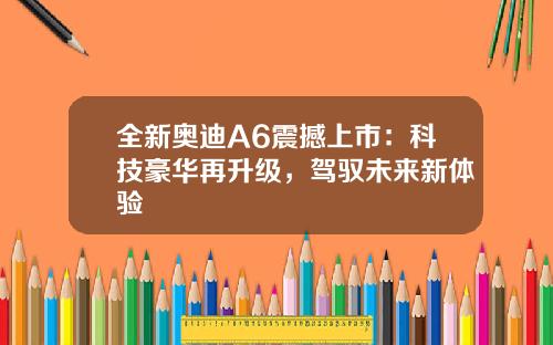 全新奥迪A6震撼上市：科技豪华再升级，驾驭未来新体验