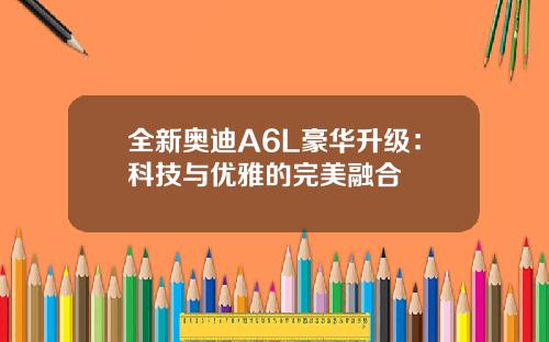 全新奥迪A6L豪华升级:科技与优雅的完美融合