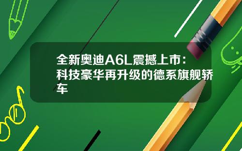 全新奥迪A6L震撼上市:科技豪华再升级的德系旗舰轿车