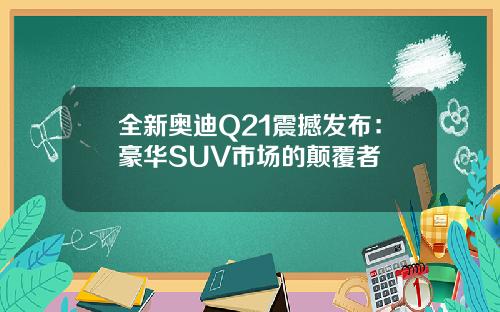 全新奥迪Q21震撼发布:豪华SUV市场的颠覆者