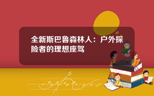 全新斯巴鲁森林人：户外探险者的理想座驾