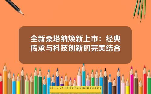 全新桑塔纳焕新上市：经典传承与科技创新的完美结合