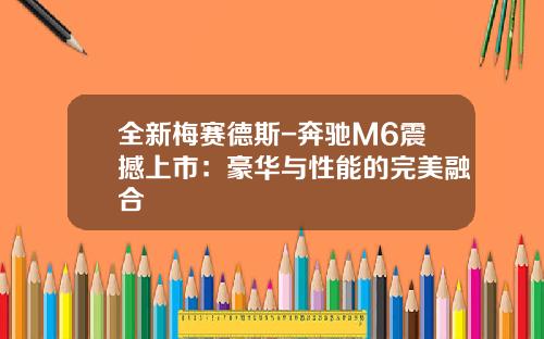 全新梅赛德斯-奔驰M6震撼上市：豪华与性能的完美融合