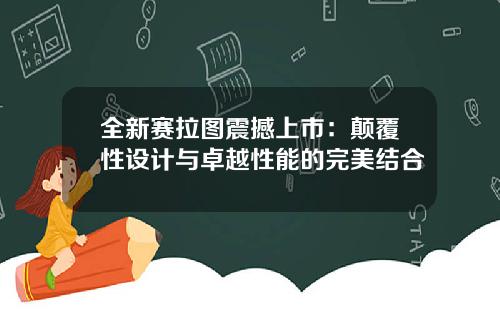 全新赛拉图震撼上市：颠覆性设计与卓越性能的完美结合