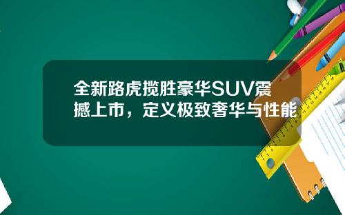 全新路虎揽胜豪华SUV震撼上市，定义极致奢华与性能