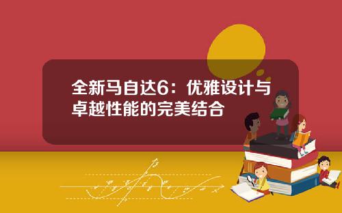 全新马自达6：优雅设计与卓越性能的完美结合