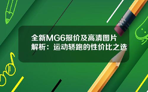 全新MG6报价及高清图片解析：运动轿跑的性价比之选