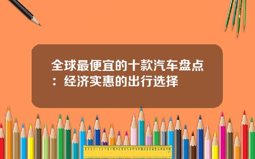 全球最便宜的十款汽车盘点：经济实惠的出行选择