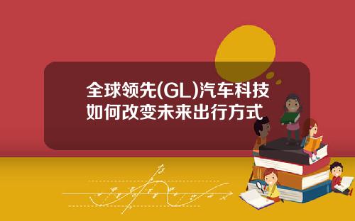 全球领先(GL)汽车科技如何改变未来出行方式