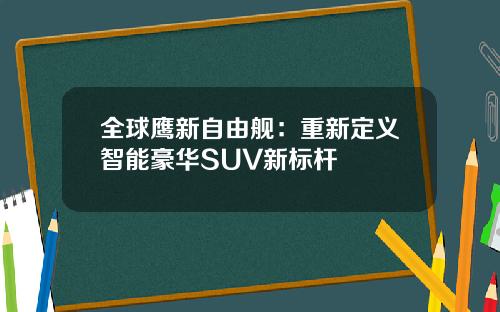 全球鹰新自由舰：重新定义智能豪华SUV新标杆