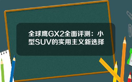全球鹰GX2全面评测：小型SUV的实用主义新选择