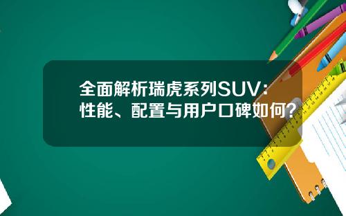 全面解析瑞虎系列SUV：性能、配置与用户口碑如何？