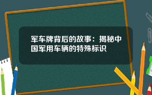 军车牌背后的故事：揭秘中国军用车辆的特殊标识