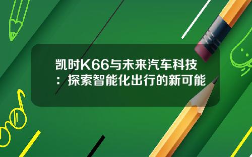 凯时K66与未来汽车科技:探索智能化出行的新可能