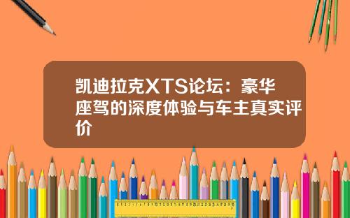 凯迪拉克XTS论坛：豪华座驾的深度体验与车主真实评价
