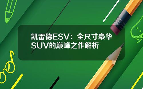 凯雷德ESV：全尺寸豪华SUV的巅峰之作解析