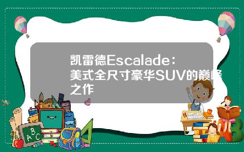 凯雷德Escalade：美式全尺寸豪华SUV的巅峰之作