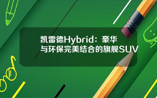 凯雷德Hybrid：豪华与环保完美结合的旗舰SUV
