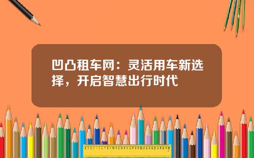 凹凸租车网：灵活用车新选择，开启智慧出行时代