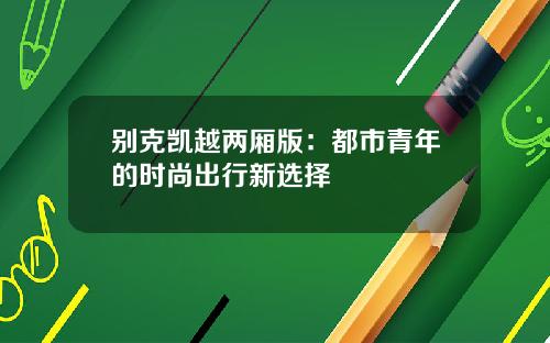 别克凯越两厢版：都市青年的时尚出行新选择