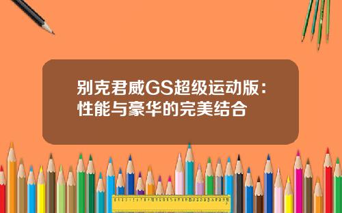 别克君威GS超级运动版：性能与豪华的完美结合