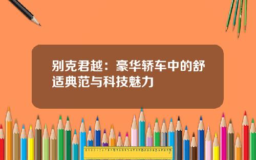 别克君越:豪华轿车中的舒适典范与科技魅力