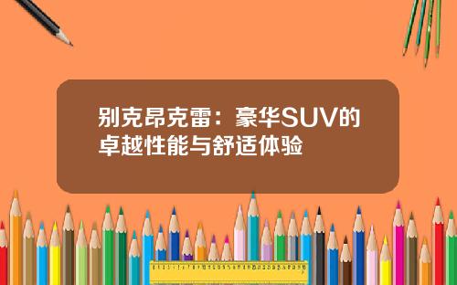 别克昂克雷:豪华SUV的卓越性能与舒适体验