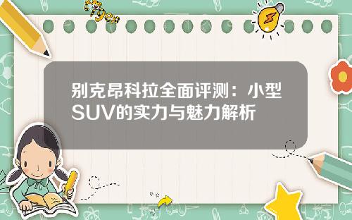 别克昂科拉全面评测：小型SUV的实力与魅力解析