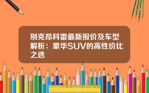 别克昂科雷最新报价及车型解析：豪华SUV的高性价比之选