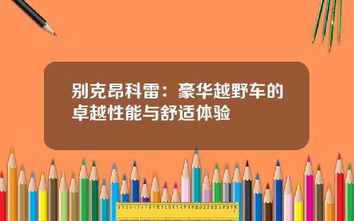 别克昂科雷:豪华越野车的卓越性能与舒适体验