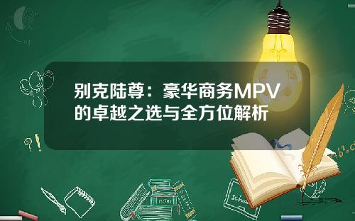 别克陆尊:豪华商务MPV的卓越之选与全方位解析