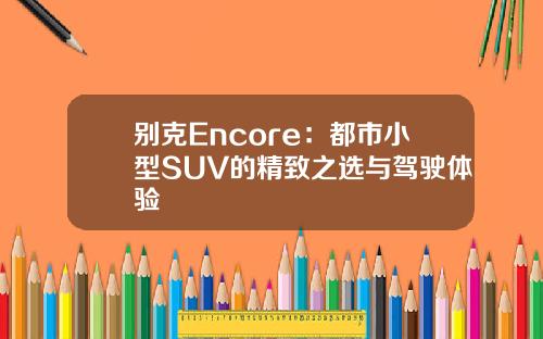 别克Encore：都市小型SUV的精致之选与驾驶体验