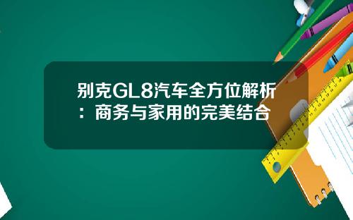 别克GL8汽车全方位解析：商务与家用的完美结合
