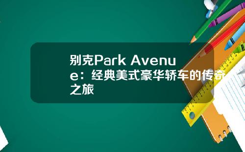 别克Park Avenue：经典美式豪华轿车的传奇之旅