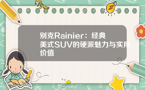 别克Rainier：经典美式SUV的硬派魅力与实用价值