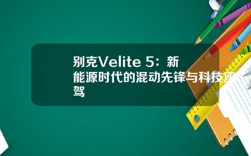 别克Velite 5：新能源时代的混动先锋与科技座驾