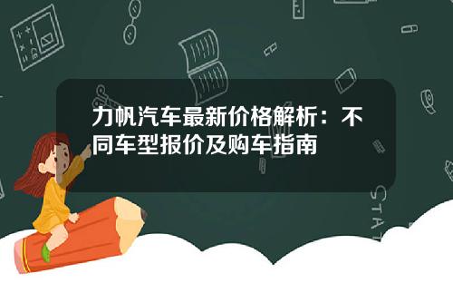 力帆汽车最新价格解析：不同车型报价及购车指南
