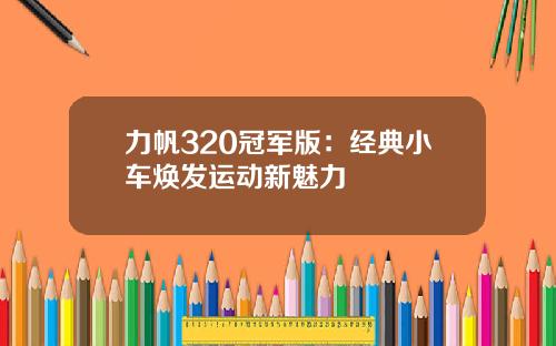 力帆320冠军版：经典小车焕发运动新魅力