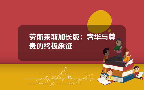 劳斯莱斯加长版：奢华与尊贵的终极象征