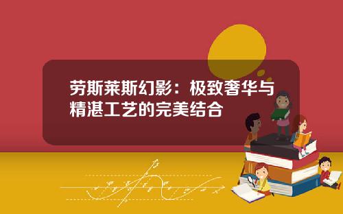 劳斯莱斯幻影：极致奢华与精湛工艺的完美结合