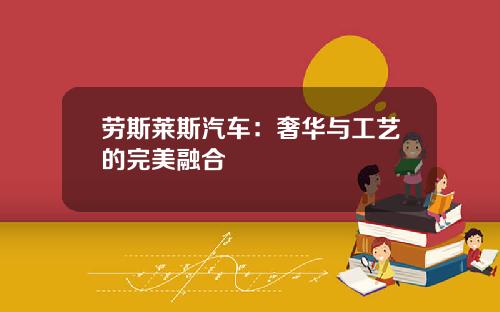 劳斯莱斯汽车：奢华与工艺的完美融合