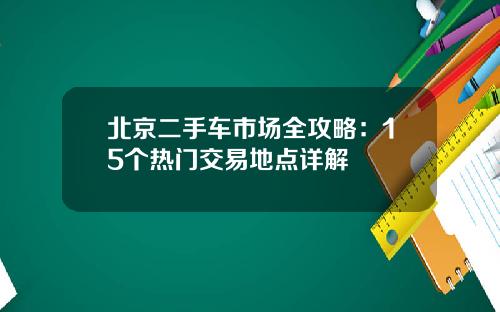 北京二手车市场全攻略:15个热门交易地点详解