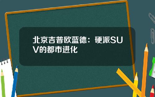 北京吉普欧蓝德:硬派SUV的都市进化